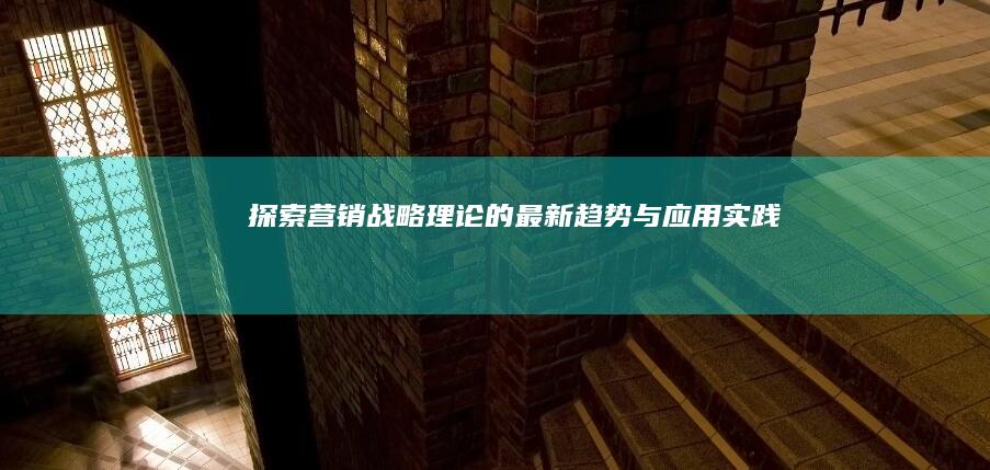 探索营销战略理论的最新趋势与应用实践