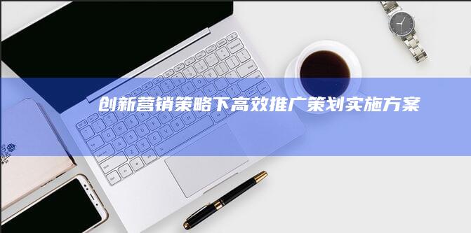 创新营销策略下高效推广策划实施方案