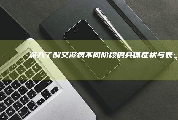 深入了解：艾滋病不同阶段的具体症状与表现